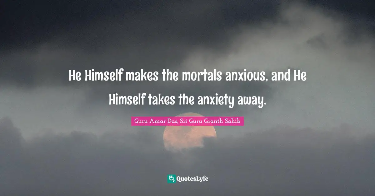 He Himself makes the mortals anxious, and He Himself takes the anxiety away.