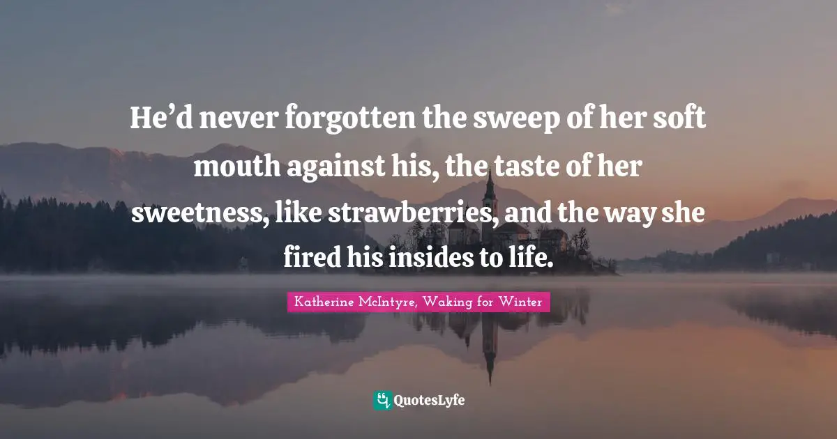 He’d never forgotten the sweep of her soft mouth against his, the taste of her sweetness, like strawberries, and the way she fired his insides to life.