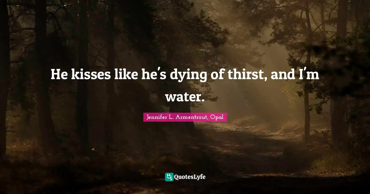 He kisses like he's dying of thirst, and I'm water.