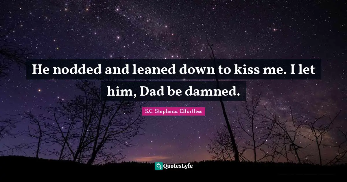 He nodded and leaned down to kiss me. I let him, Dad be damned.