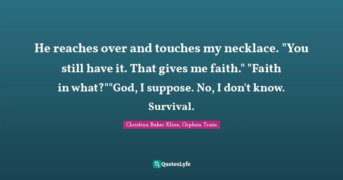 He reaches over and touches my necklace. "You still have it. That gives me faith." "Faith in what?""God, I suppose. No, I don't know. Survival.
