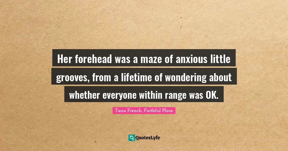 Her forehead was a maze of anxious little grooves, from a lifetime of wondering about whether everyone within range was OK.
