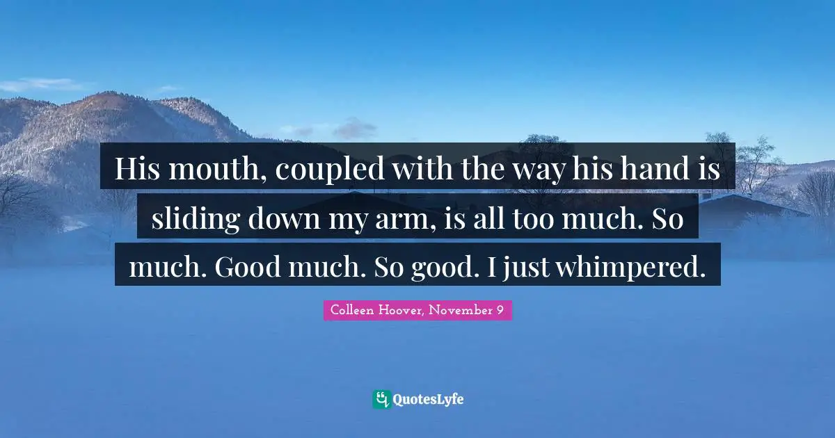 His mouth, coupled with the way his hand is sliding down my arm, is all too much. So much. Good much. So good. I just whimpered.