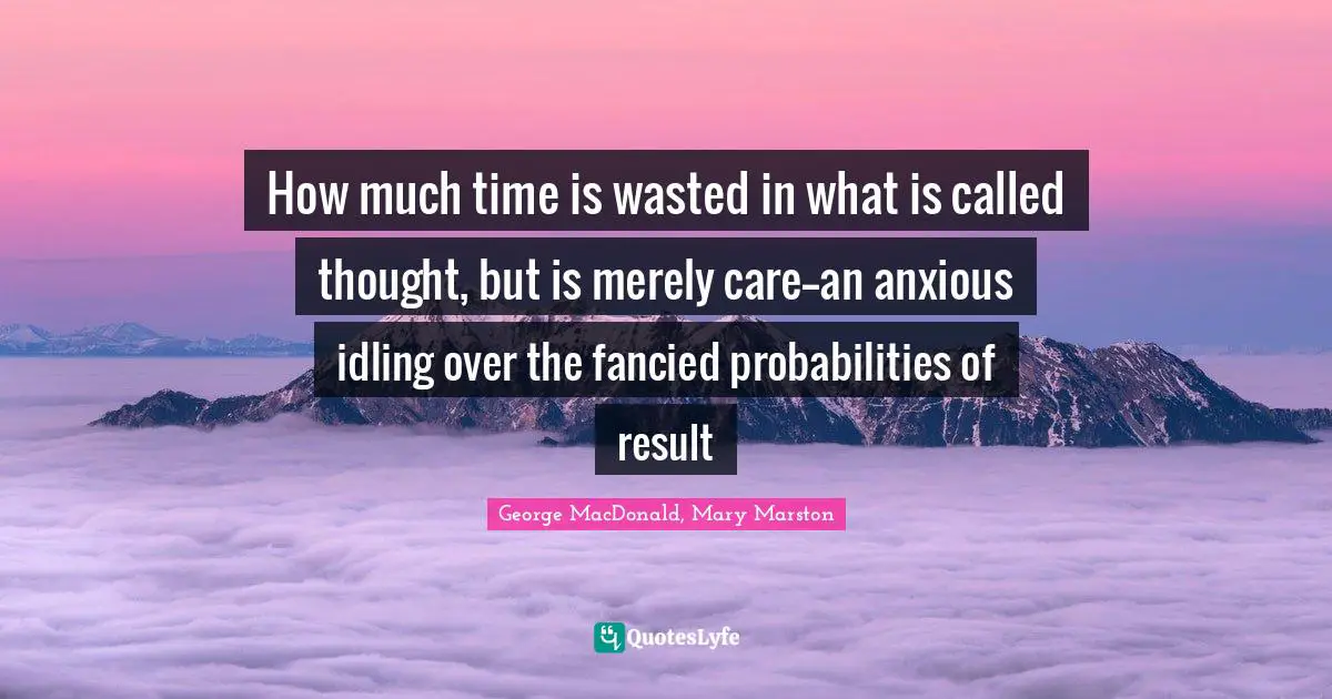 How much time is wasted in what is called thought, but is merely care--an anxious idling over the fancied probabilities of result