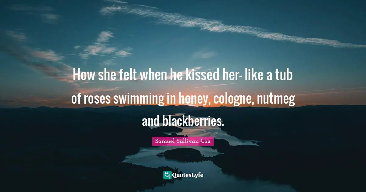 How she felt when he kissed her- like a tub of roses swimming in honey, cologne, nutmeg and blackberries.