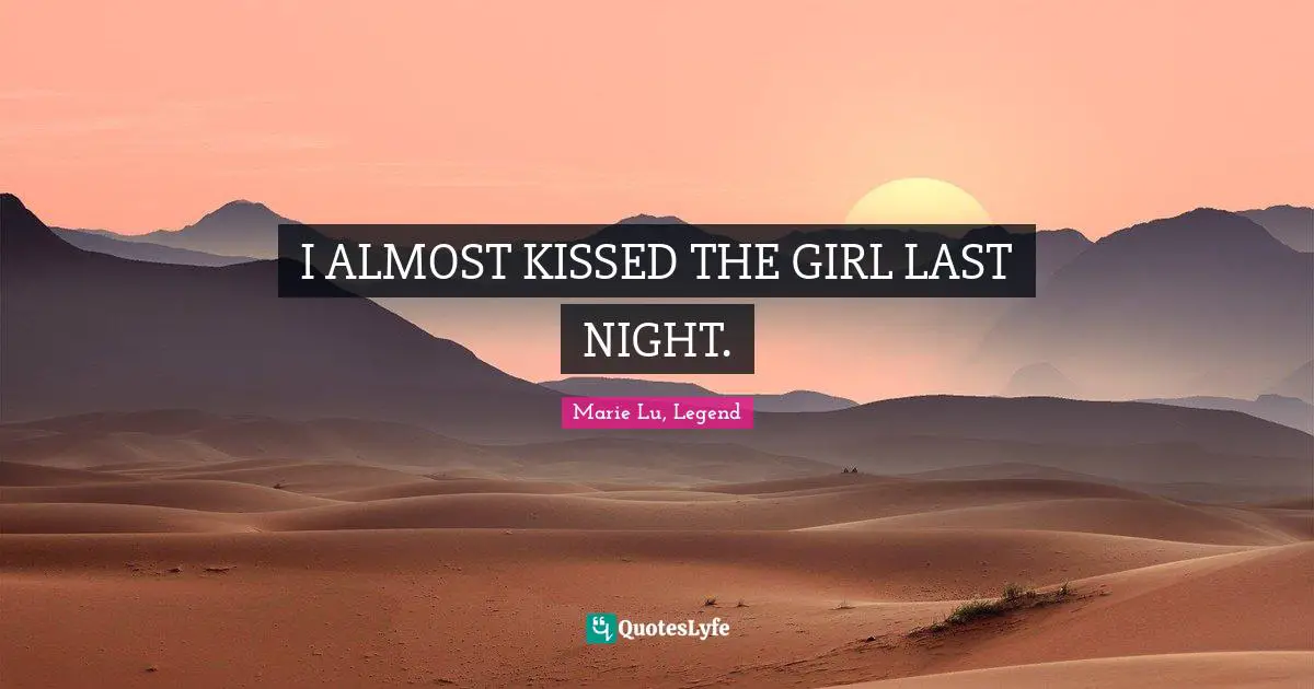 I ALMOST KISSED THE GIRL LAST NIGHT.