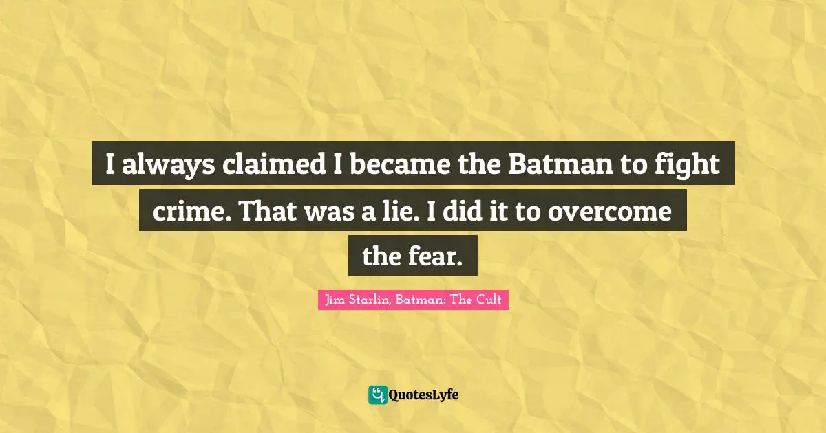 I always claimed I became the Batman to fight crime. That was a lie. I did it to overcome the fear.