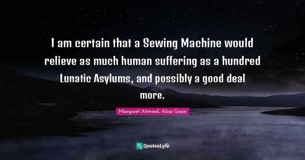 I am certain that a Sewing Machine would relieve as much human suffering as a hundred Lunatic Asylums, and possibly a good deal more.