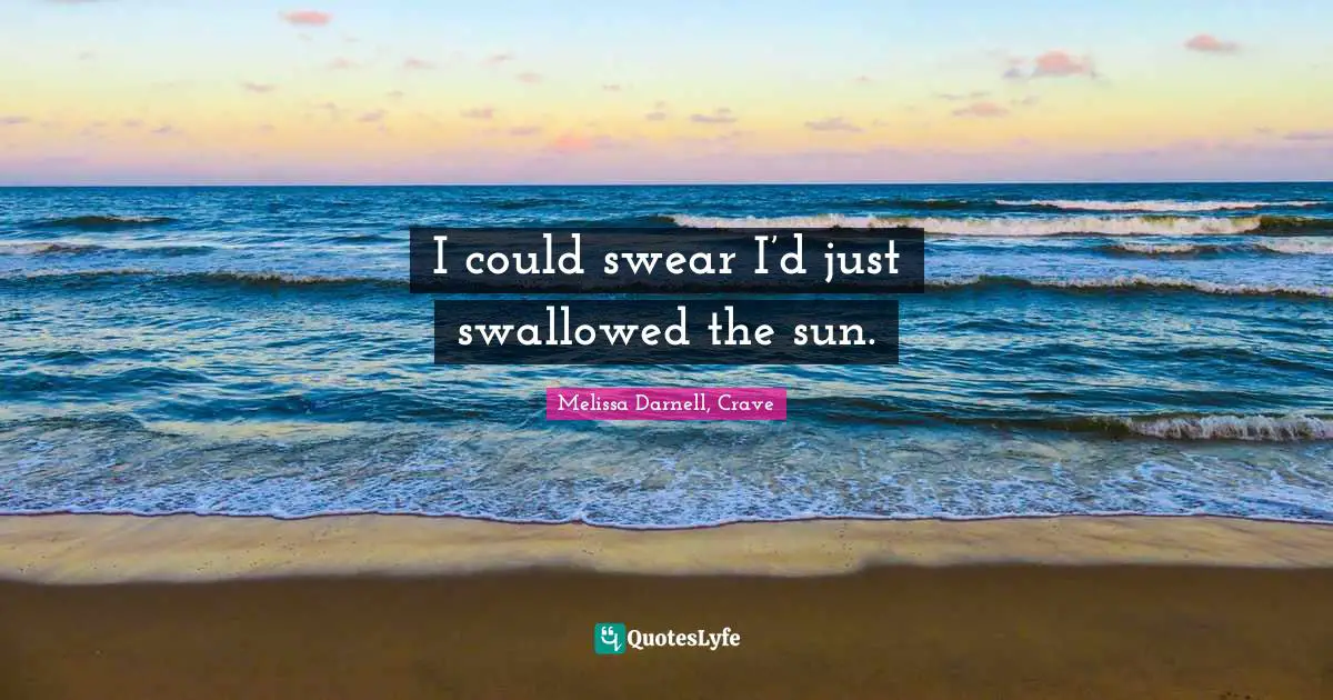 I could swear I’d just swallowed the sun.