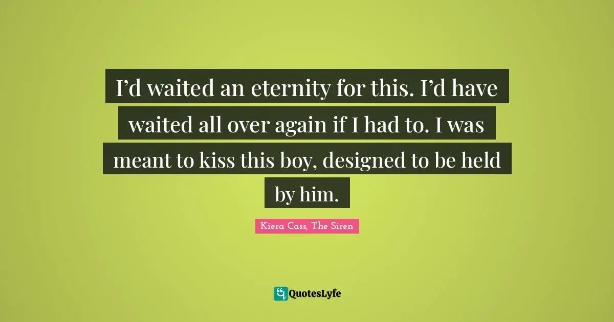 I’d waited an eternity for this. I’d have waited all over again if I had to. I was meant to kiss this boy, designed to be held by him.