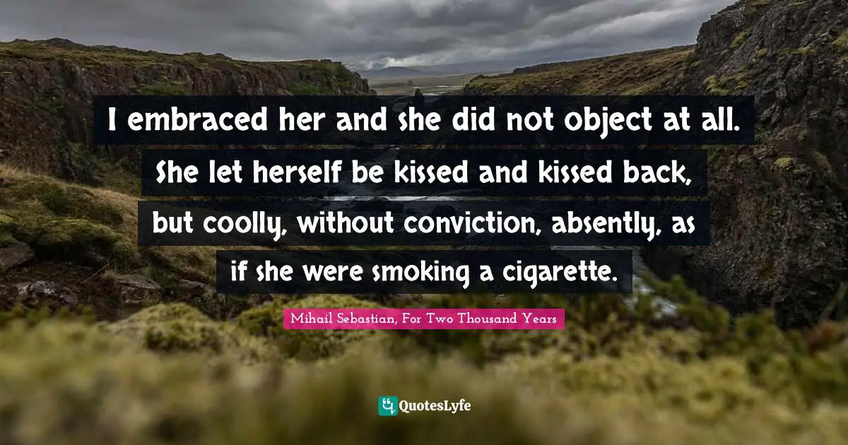 I embraced her and she did not object at all. She let herself be kissed and kissed back, but coolly, without conviction, absently, as if she were smoking a cigarette.
