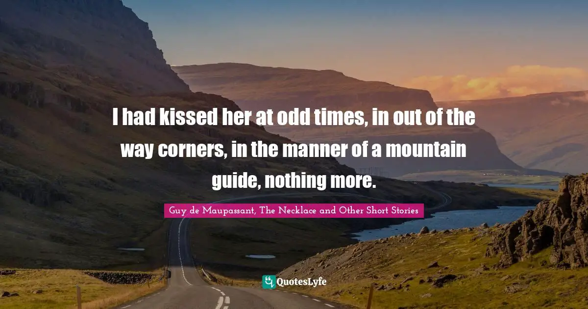I had kissed her at odd times, in out of the way corners, in the manner of a mountain guide, nothing more.
