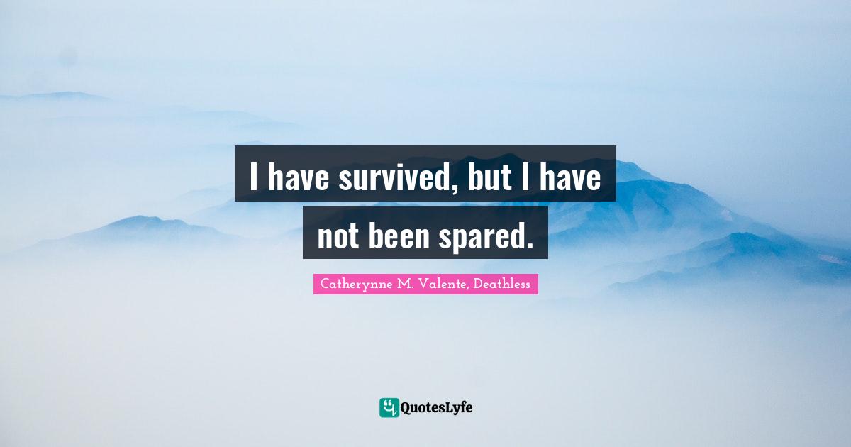 Catherynne M. Valente, Deathless Quotes: "I have survived, but I have not been spared."