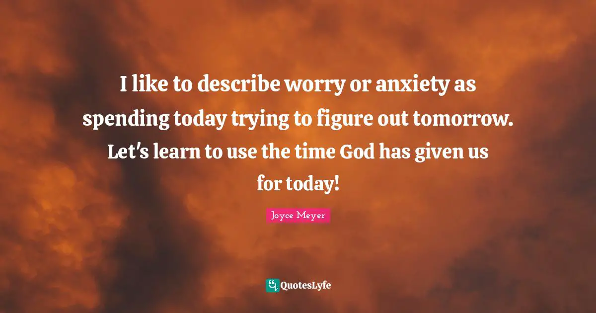 Joyce Meyer Quotes: I like to describe worry or anxiety as spending today trying to figure out tomorrow. Let's learn to use the time God has given us for today!