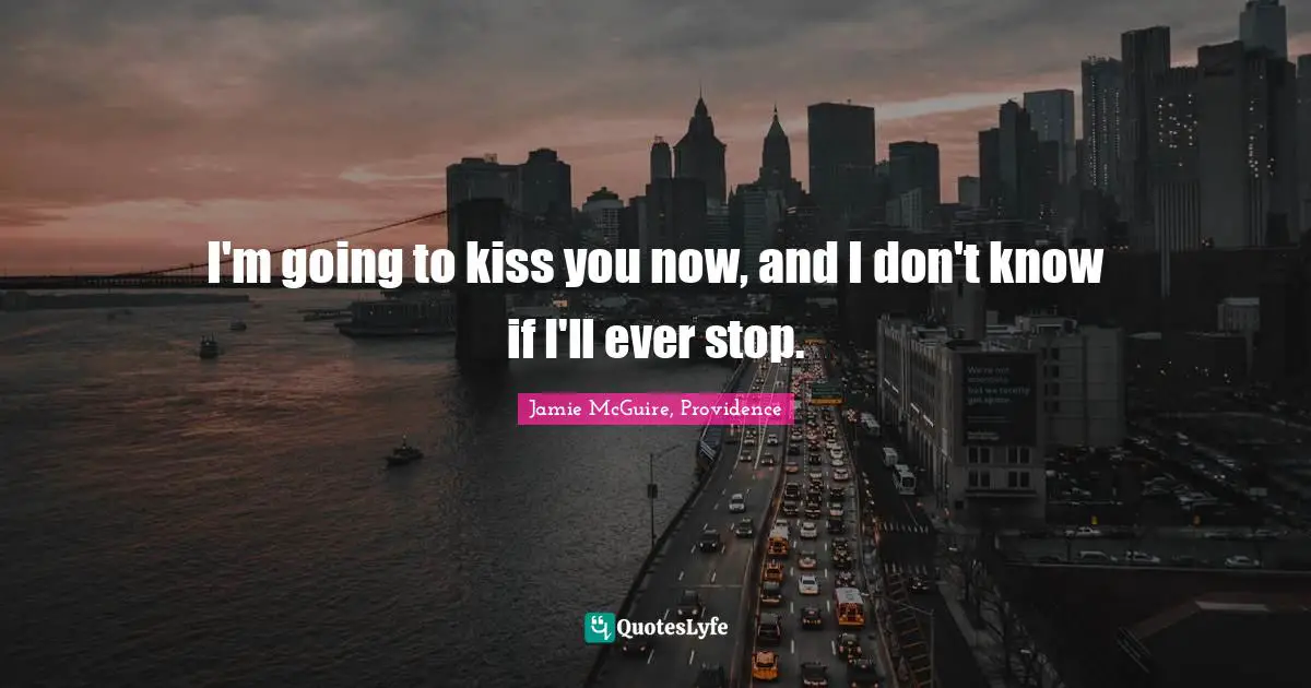 I'm going to kiss you now, and I don't know if I'll ever stop.