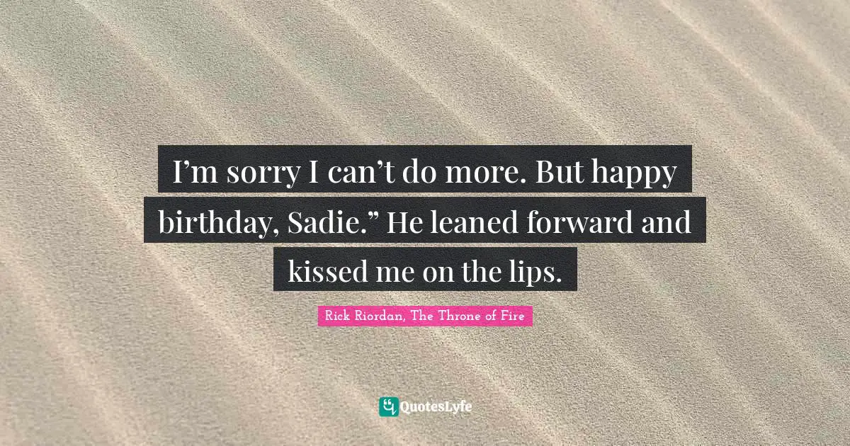 I’m sorry I can’t do more. But happy birthday, Sadie.” He leaned forward and kissed me on the lips.