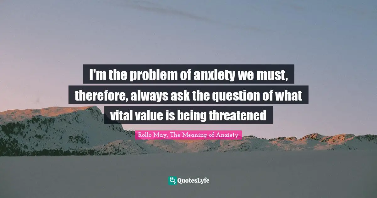 I'm the problem of anxiety we must, therefore, always ask the question of what vital value is being threatened