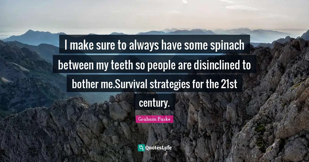 I make sure to always have some spinach between my teeth so people are disinclined to bother me.Survival strategies for the 21st century.