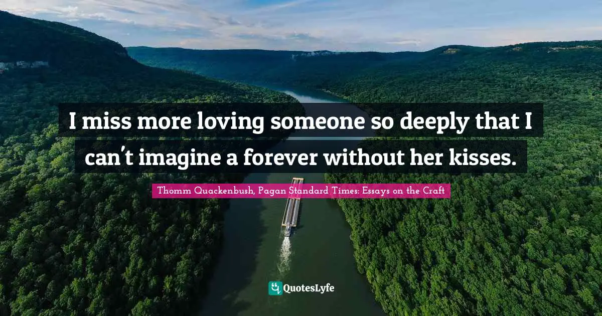 I miss more loving someone so deeply that I can't imagine a forever without her kisses.