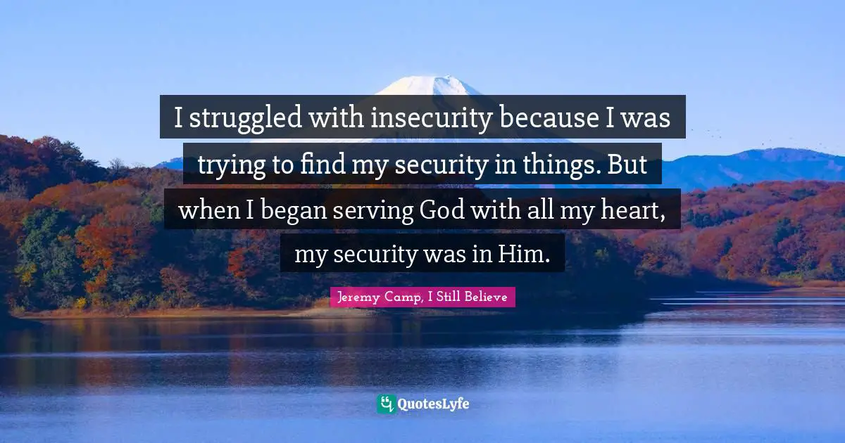 I struggled with insecurity because I was trying to find my security in things. But when I began serving God with all my heart, my security was in Him.