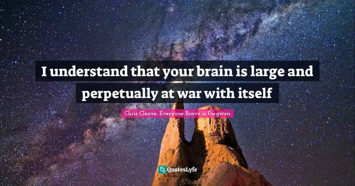Chris Cleave, Everyone Brave Is Forgiven Quotes: "I understand that your brain is large and perpetually at war with itself"