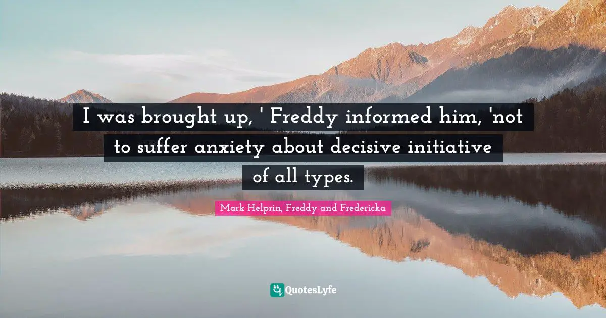 I was brought up, ' Freddy informed him, 'not to suffer anxiety about decisive initiative of all types.