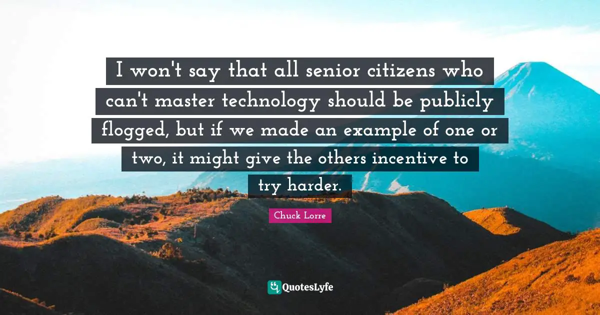 Big Bang Quotes: "I won't say that all senior citizens who can't master technology should be publicly flogged, but if we made an example of one or two, it might give the others incentive to try harder."