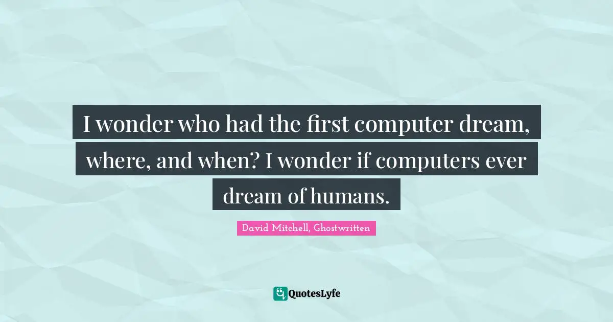 I wonder who had the first computer dream, where, and when? I wonder if computers ever dream of humans.