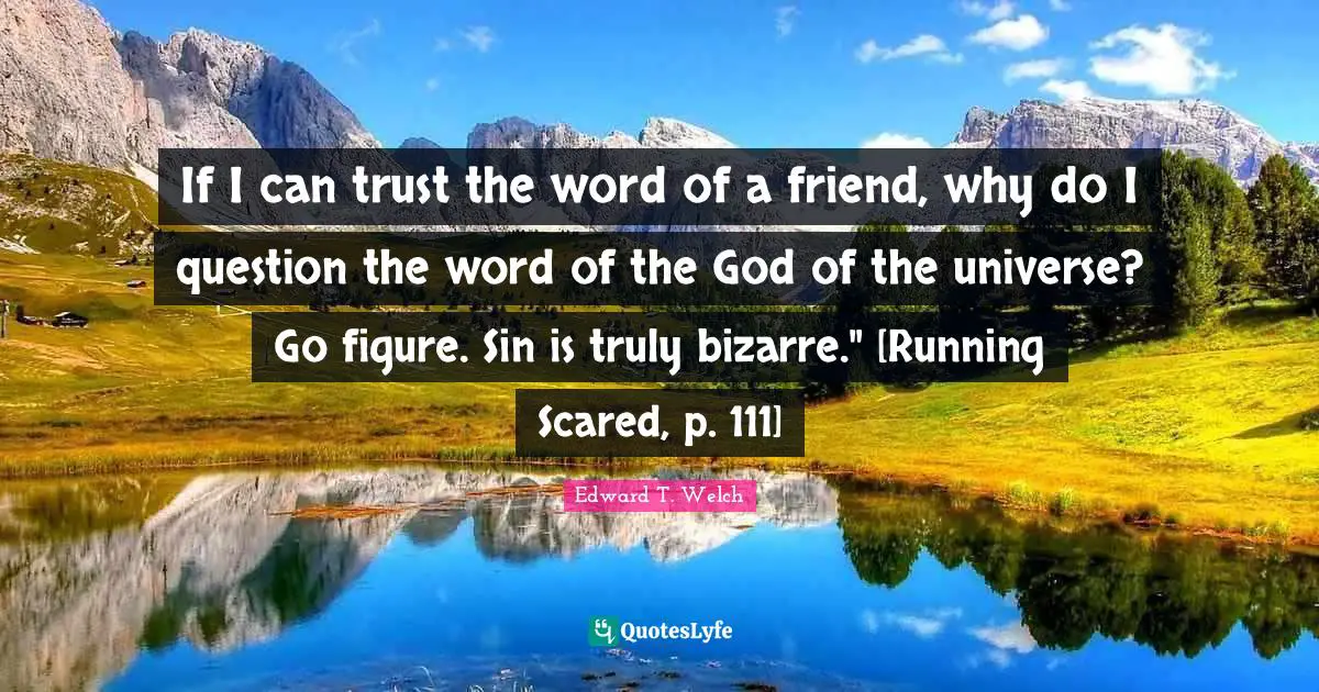 If I can trust the word of a friend, why do I question the word of the God of the universe? Go figure. Sin is truly bizarre." [Running Scared, p. 111]