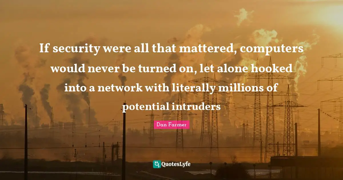 If security were all that mattered, computers would never be turned on, let alone hooked into a network with literally millions of potential intruders