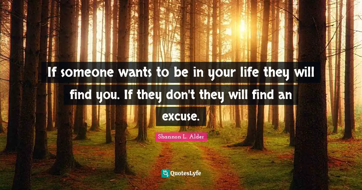 If someone wants to be in your life they will find you. If they don't they will find an excuse.