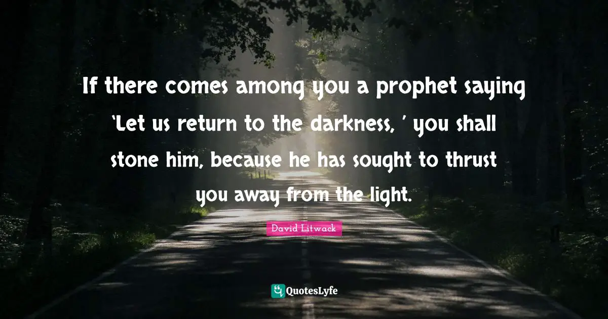 If there comes among you a prophet saying ‘Let us return to the darkness, ’ you shall stone him, because he has sought to thrust you away from the light.