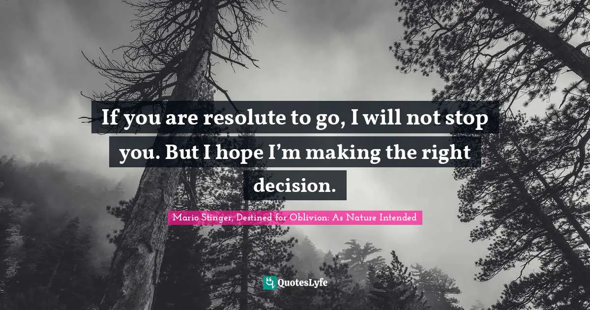 If you are resolute to go, I will not stop you. But I hope I’m making the right decision.