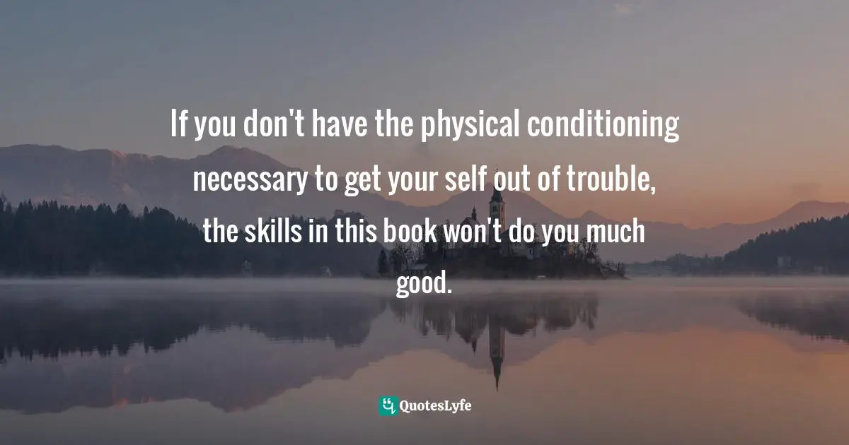 Prerequisites Quotes: "If you don't have the physical conditioning necessary to get your self out of trouble, the skills in this book won't do you much good."