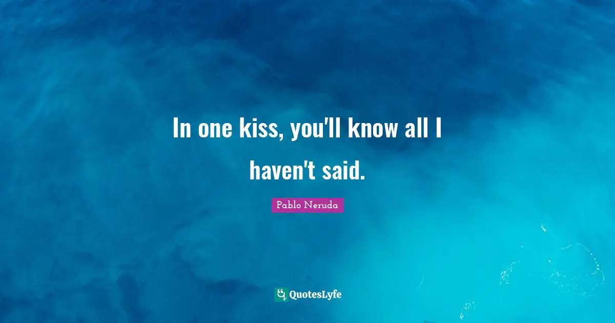 Pablo Neruda Quotes: In one kiss, you'll know all I haven't said.