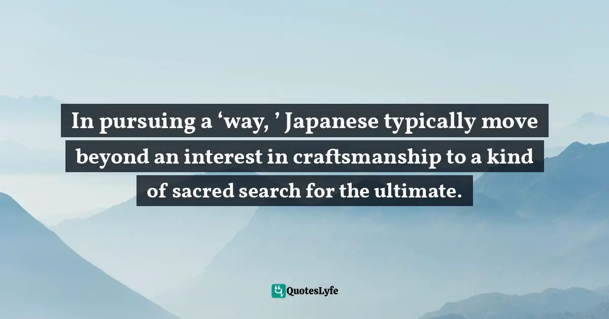 In pursuing a ‘way, ’ Japanese typically move beyond an interest in craftsmanship to a kind of sacred search for the ultimate.