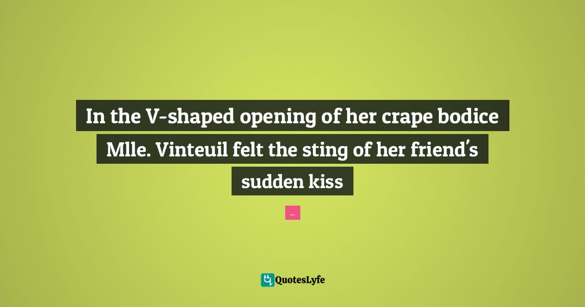 Swann S Way Quotes: "In the V-shaped opening of her crape bodice Mlle. Vinteuil felt the sting of her friend's sudden kiss"