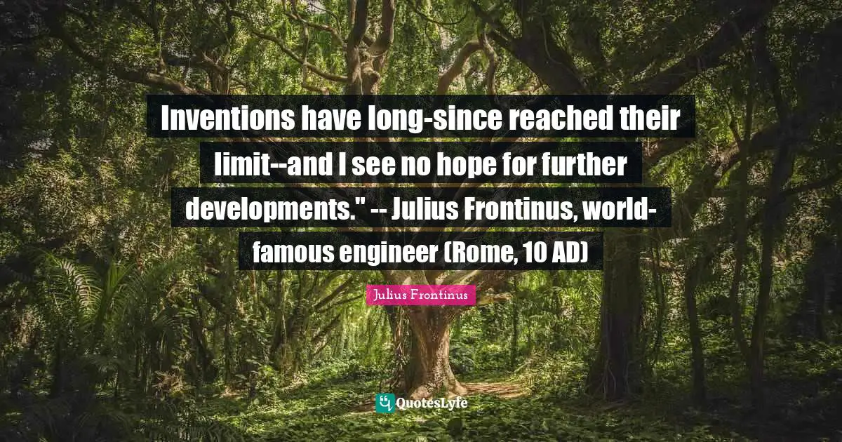 Inventions have long-since reached their limit--and I see no hope for further developments." -- Julius Frontinus, world-famous engineer (Rome, 10 AD)