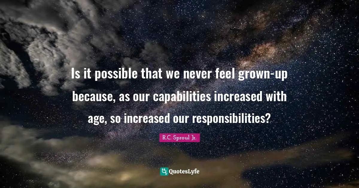 R.C. Sproul Jr. Quotes: "Is it possible that we never feel grown-up because, as our capabilities increased with age, so increased our responsibilities?"