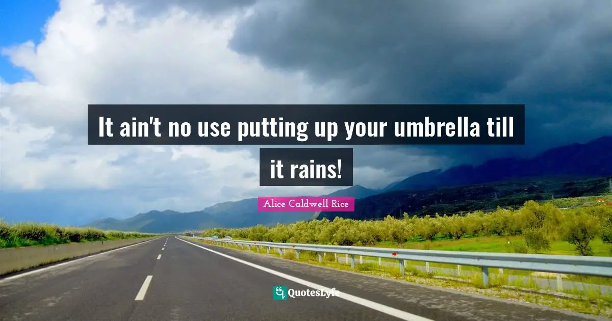 It ain't no use putting up your umbrella till it rains!