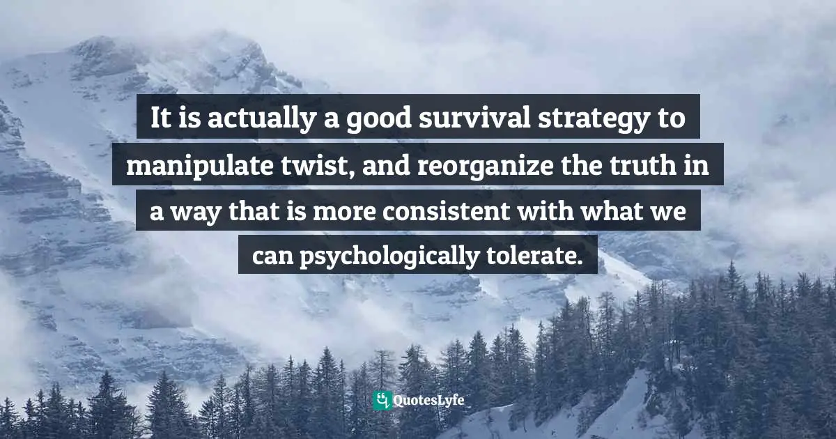 It is actually a good survival strategy to manipulate twist, and reorganize the truth in a way that is more consistent with what we can psychologically tolerate.