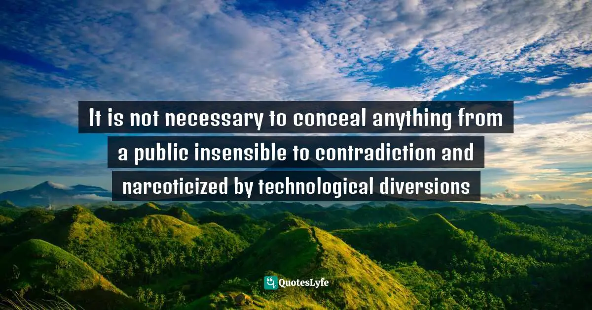 It is not necessary to conceal anything from a public insensible to contradiction and narcoticized by technological diversions