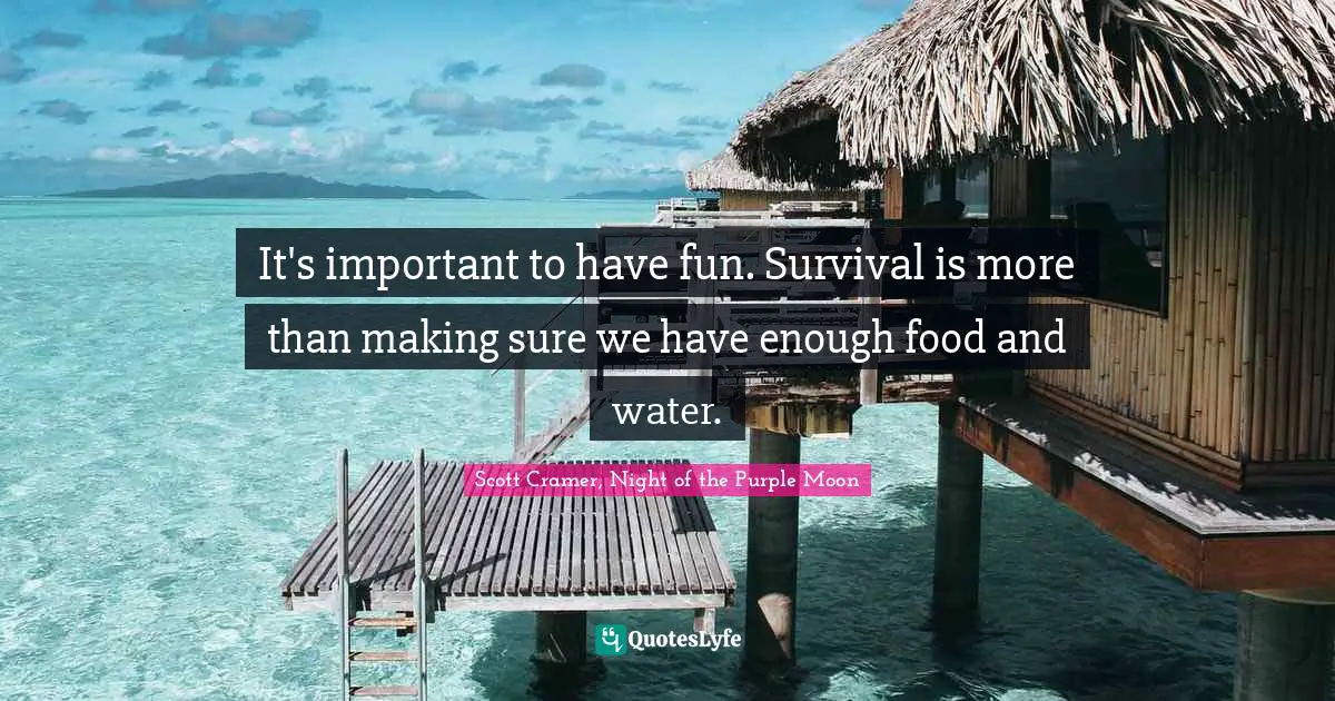 It's important to have fun. Survival is more than making sure we have enough food and water.