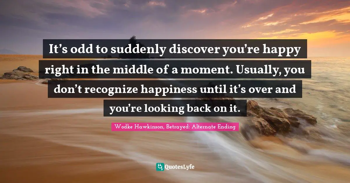Kidnapping Quotes: "It’s odd to suddenly discover you’re happy right in the middle of a moment. Usually, you don’t recognize happiness until it’s over and you’re looking back on it."