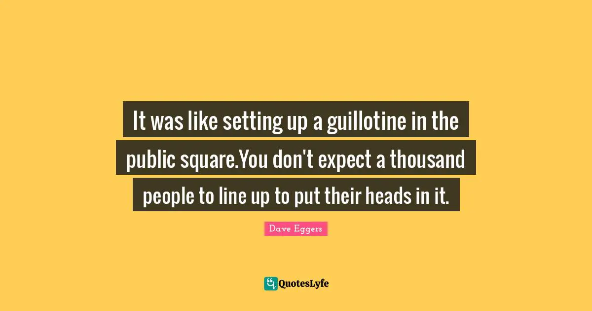 Tyranny Of Majority Quotes: "It was like setting up a guillotine in the public square.You don't expect a thousand people to line up to put their heads in it."