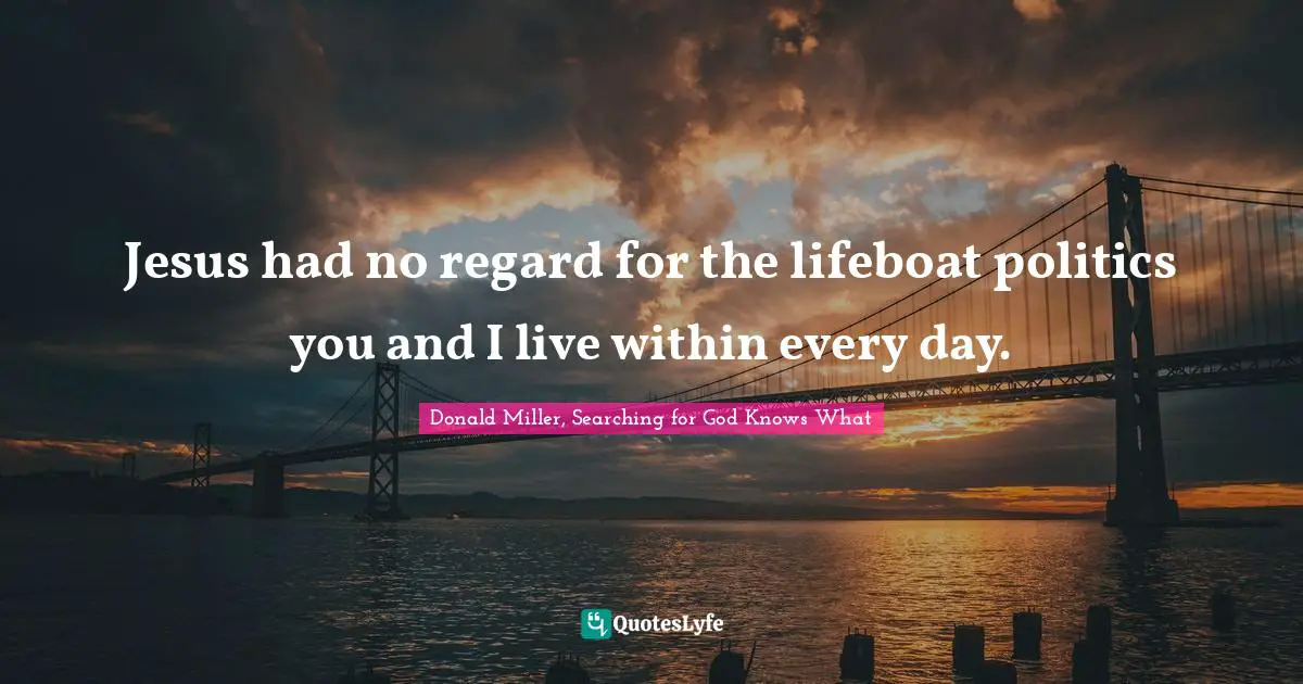 Donald Miller, Searching For God Knows What Quotes: "Jesus had no regard for the lifeboat politics you and I live within every day."