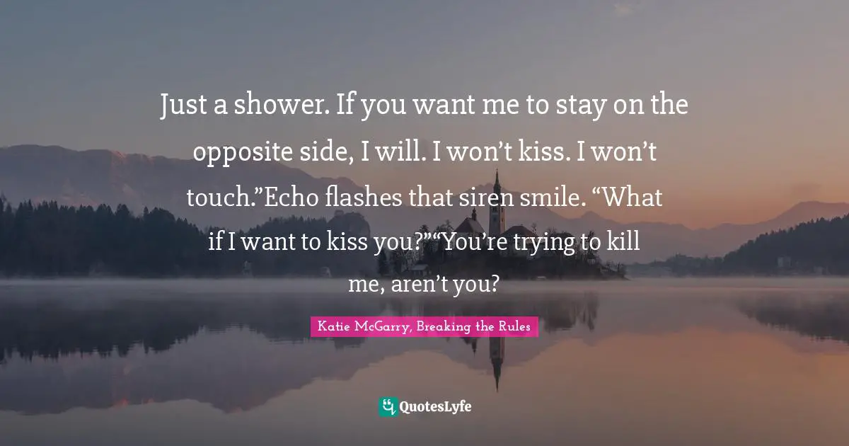 Just a shower. If you want me to stay on the opposite side, I will. I won’t kiss. I won’t touch.”Echo flashes that siren smile. “What if I want to kiss you?”“You’re trying to kill me, aren’t you?