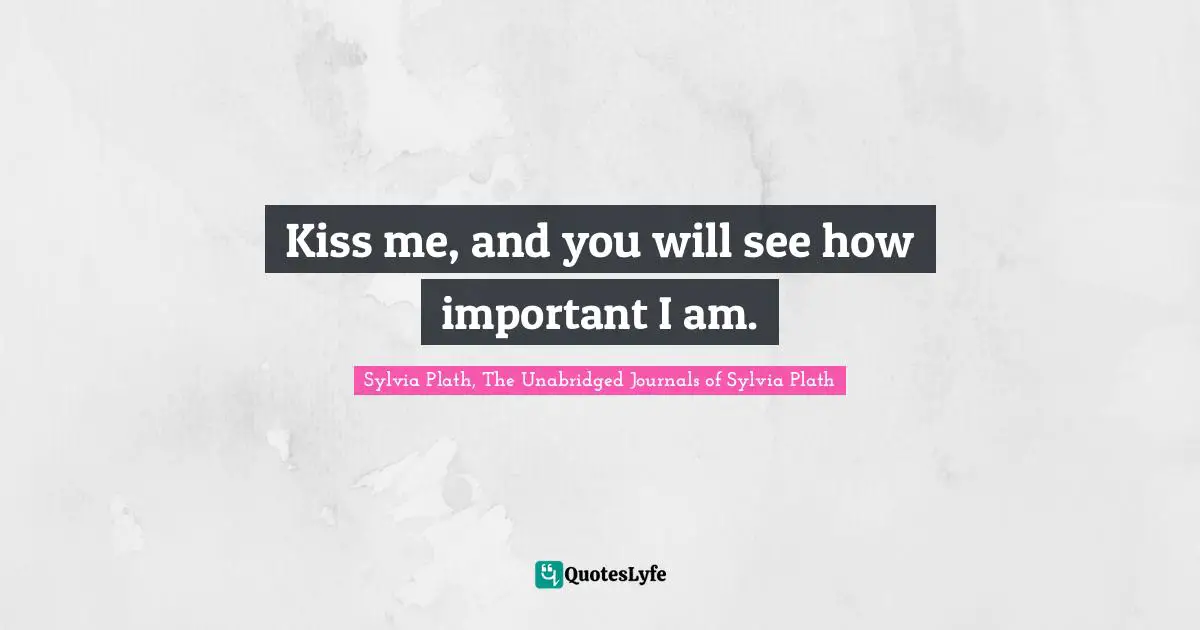 Kiss me, and you will see how important I am.