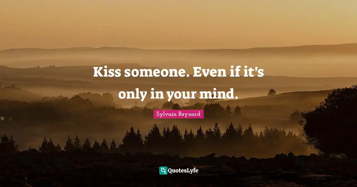 Kiss someone. Even if it's only in your mind.