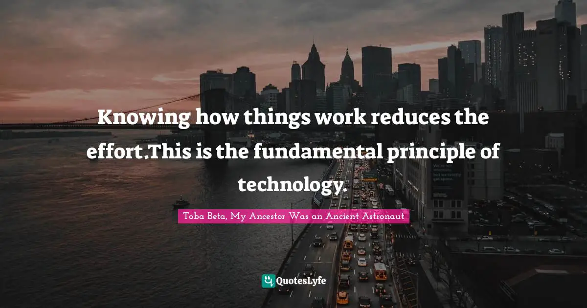 Toba Beta Quotes: "Knowing how things work reduces the effort.This is the fundamental principle of technology."